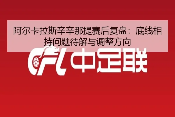 阿尔卡拉斯辛辛那提赛后复盘：底线相持问题待解与调整方向