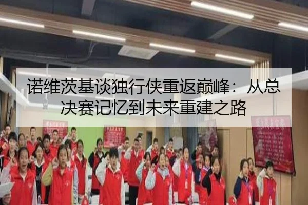 诺维茨基谈独行侠重返巅峰：从总决赛记忆到未来重建之路